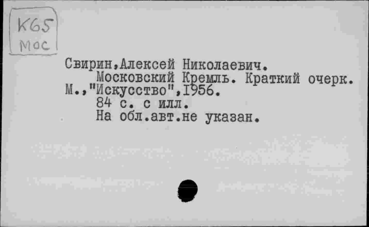 ﻿Vô?)
. Mec j
Свирин,Алексей Николаевич.
Московский Кремль. Краткий очерк.
М.»"Искусство",1956.
84 с. с илл.
На обл.авт.не указан.